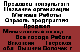 Продавец-консультант › Название организации ­ Магазин Работы › Отрасль предприятия ­ Продажи › Минимальный оклад ­ 27 000 - Все города Работа » Вакансии   . Тверская обл.,Вышний Волочек г.